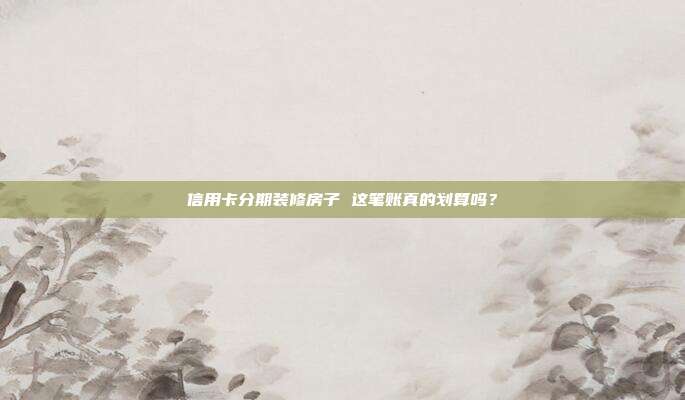 信用卡分期装修房子 这笔账真的划算吗？