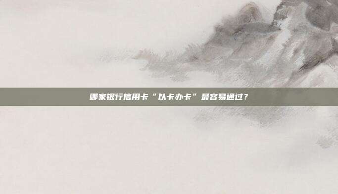 哪家银行信用卡“以卡办卡”最容易通过?
