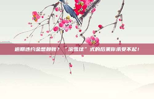 逾期违约金想赖账?“滚雪球”式的后果你承受不起!
