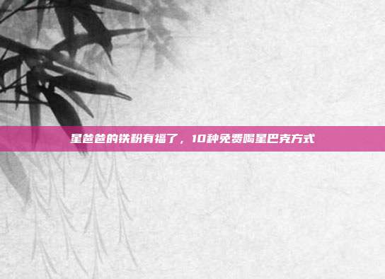 星爸爸的铁粉有福了,10种免费喝星巴克方式