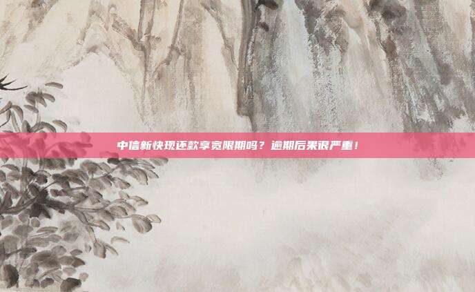 中信新快现还款享宽限期吗?逾期后果很严重!