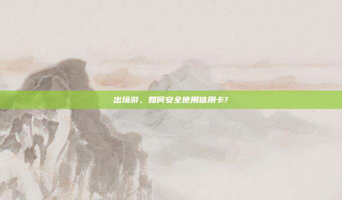 出境游，如何安全使用信用卡?