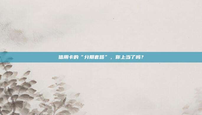 信用卡的“分期套路”，你上当了吗？