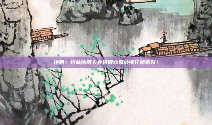 注意!这些信用卡套现很容易被银行侦测到!