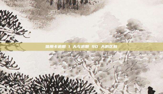 信用卡逾期 1 天与逾期 90 天的区别