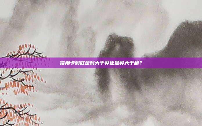 信用卡到底是利大于弊还是弊大于利?