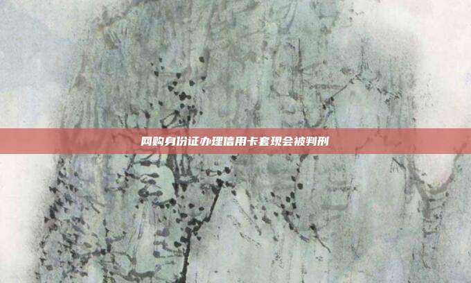 网购身份证办理信用卡套现会被判刑