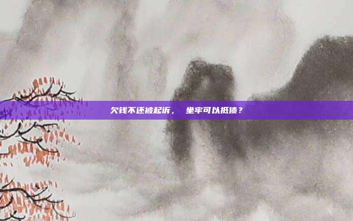 欠钱不还被起诉, 坐牢可以抵债?
