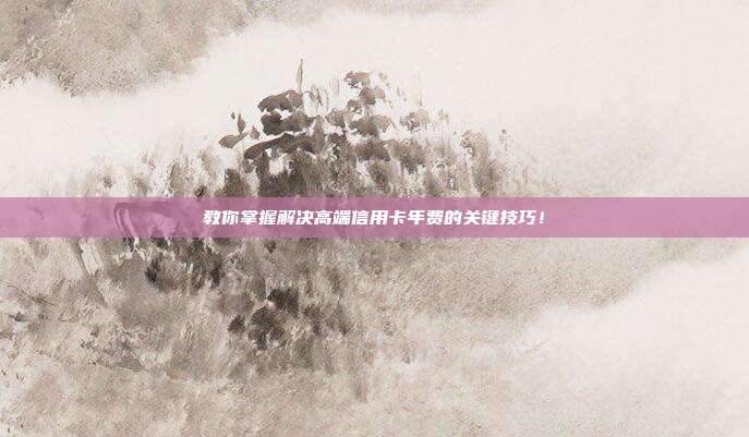 教你掌握解决高端信用卡年费的关键技巧!