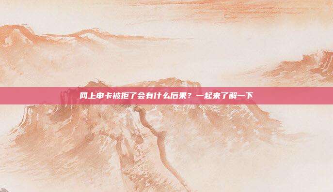 网上申卡被拒了会有什么后果?一起来了解一下