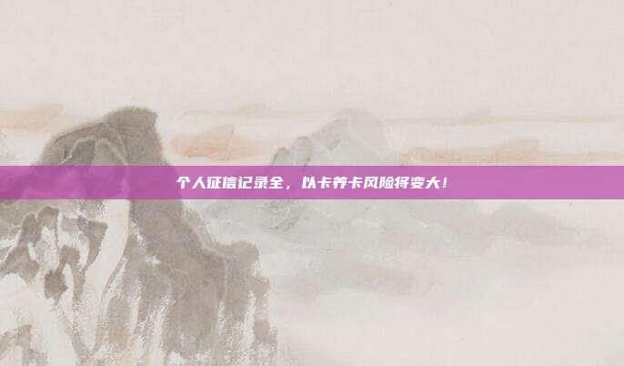 个人征信记录全，以卡养卡风险将变大！