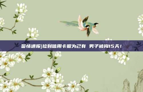 警情通报|捡到信用卡据为己有 男子被拘15天！