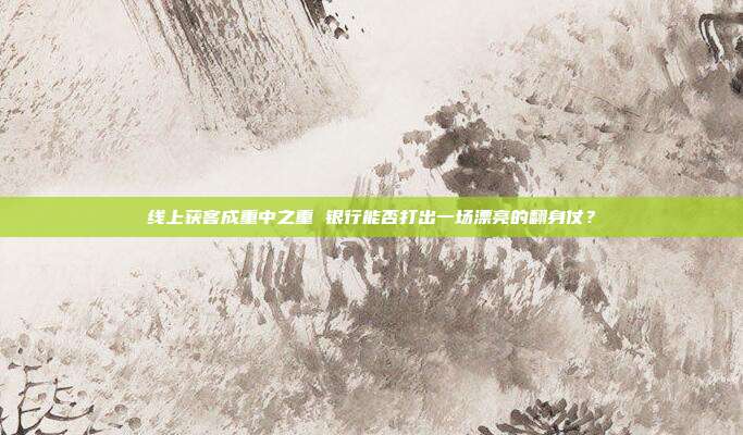 线上获客成重中之重 银行能否打出一场漂亮的翻身仗？
