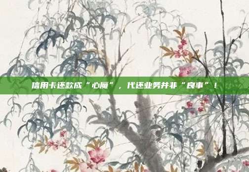 信用卡还款成“心魔”,代还业务并非“良事”!