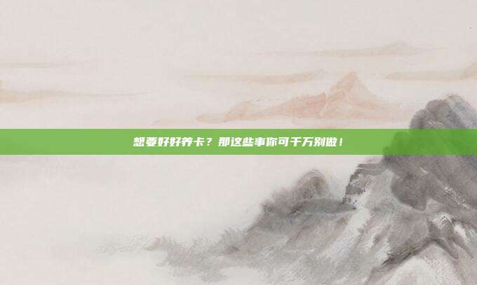想要好好养卡？那这些事你可千万别做！