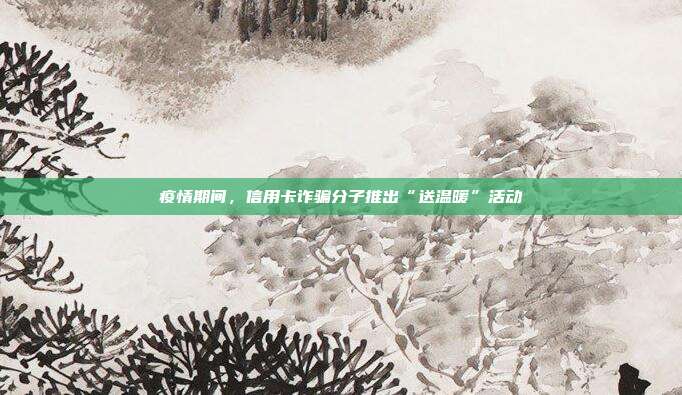 疫情期间,信用卡诈骗分子推出“送温暖”活动