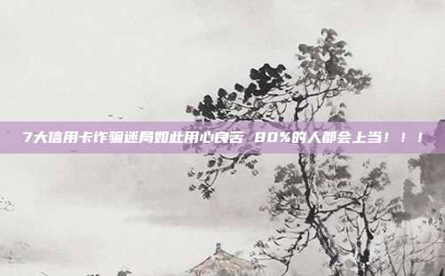 7大信用卡诈骗迷局如此用心良苦 80%的人都会上当!!!