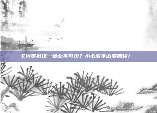 卡片审批这一步必不可少?小心惹不必要麻烦!