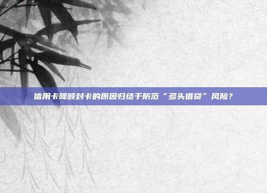 信用卡降额封卡的原因归结于防范“多头借贷”风险?