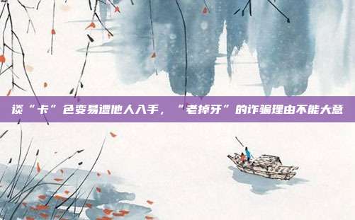 谈“卡”色变易遭他人入手,“老掉牙”的诈骗理由不能大意