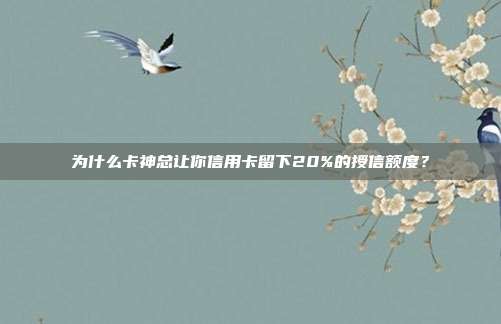 为什么卡神总让你信用卡留下20%的授信额度?