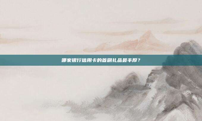 哪家银行信用卡的首刷礼品最丰厚?