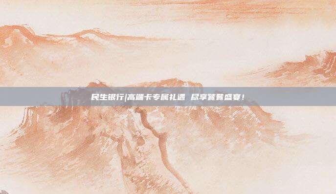 民生银行|高端卡专属礼遇 尽享饕餮盛宴！