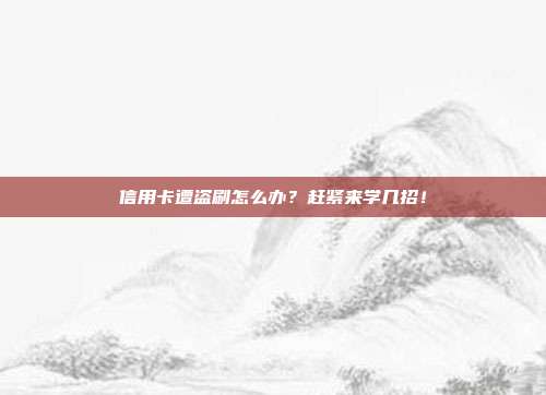 信用卡遭盗刷怎么办?赶紧来学几招!