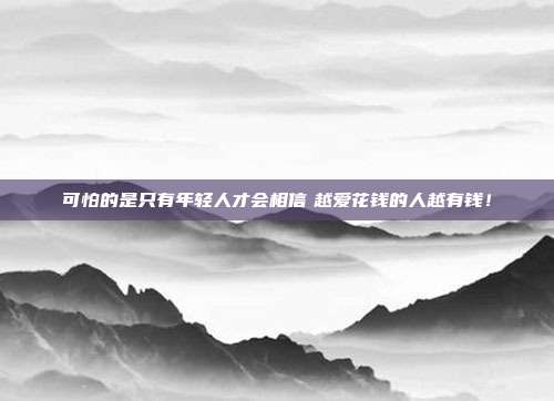 可怕的是只有年轻人才会相信 越爱花钱的人越有钱!