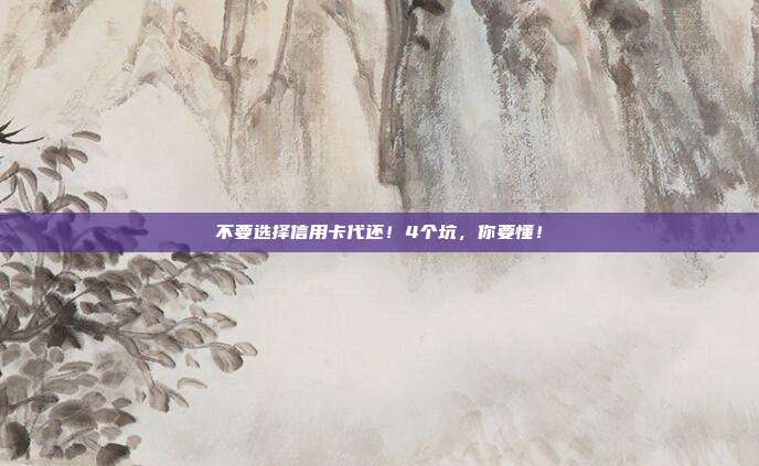 不要选择信用卡代还!4个坑,你要懂!