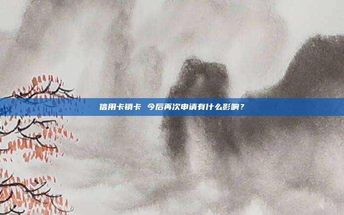 信用卡销卡 今后再次申请有什么影响?