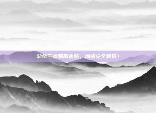 总结三点骗局套路,加强安全意识!