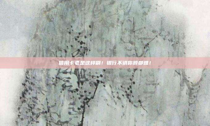 信用卡老是这样刷!银行不讲你额都难!