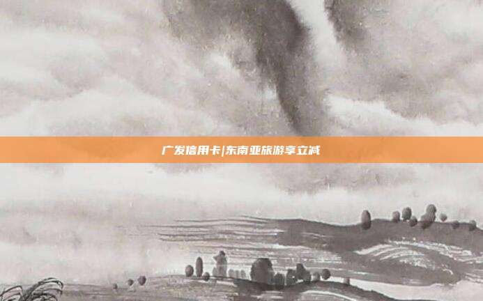 广发信用卡|东南亚旅游享立减