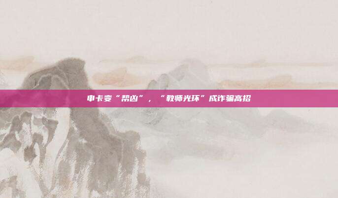 申卡变“帮凶”,“教师光环”成诈骗高招