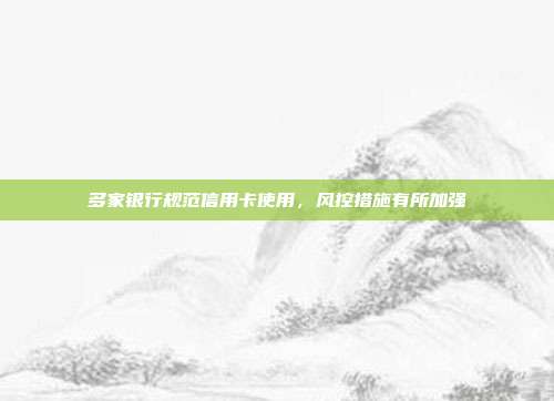 多家银行规范信用卡使用,风控措施有所加强