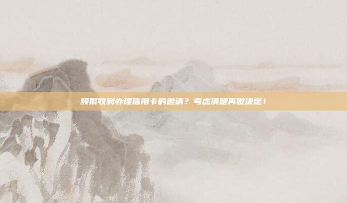 频繁收到办理信用卡的邀请?考虑清楚再做决定!