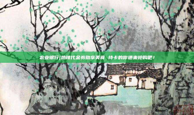 农业银行|热辣代金券助享美食 持卡的你速来抢购吧!
