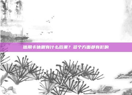 信用卡休眠有什么后果?多个方面都有影响