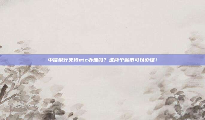 中信银行支持etc办理吗?这两个省市可以办理!