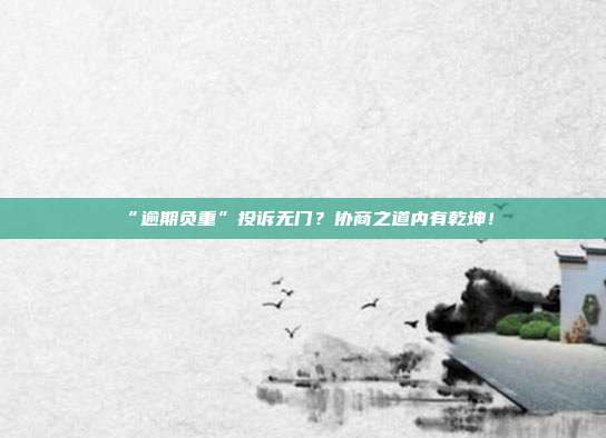 “逾期负重”投诉无门?协商之道内有乾坤!