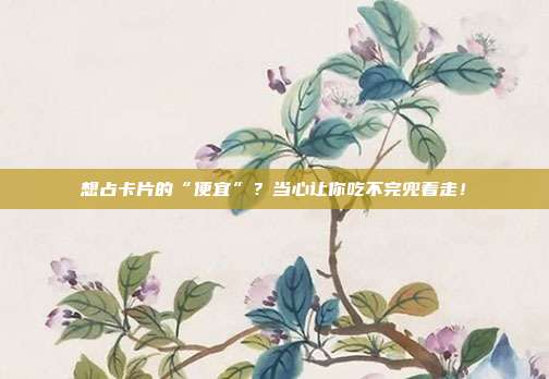 想占卡片的“便宜”?当心让你吃不完兜着走!