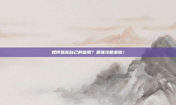 如何提高自己的信用?最强攻略来啦!