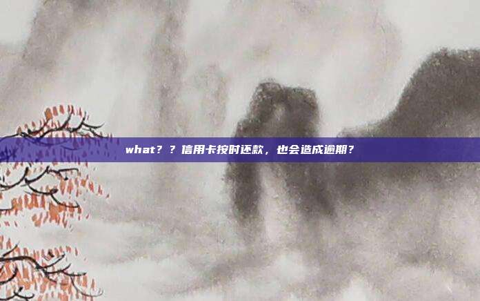 what??信用卡按时还款,也会造成逾期?