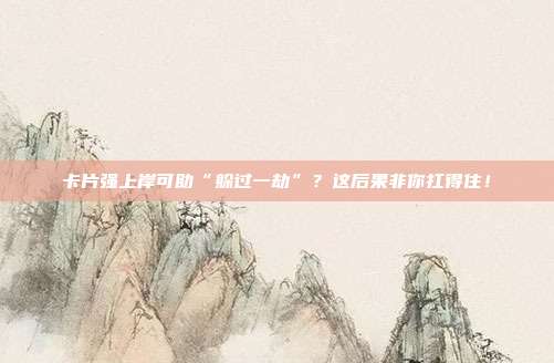 卡片强上岸可助“躲过一劫”?这后果非你扛得住!