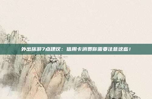 外出旅游7点建议：信用卡消费你需要注意这些！