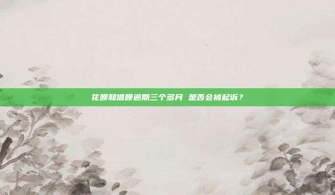 花呗和借呗逾期三个多月 是否会被起诉？