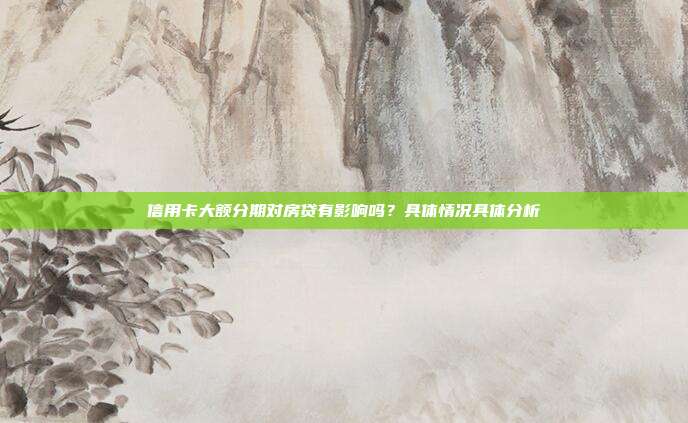 信用卡大额分期对房贷有影响吗？具体情况具体分析