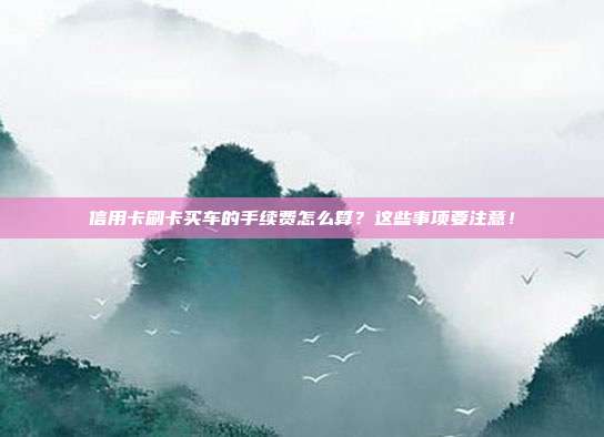 信用卡刷卡买车的手续费怎么算?这些事项要注意!