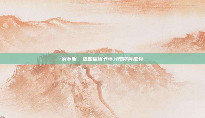 别不服，这些信用卡坏习惯你肯定有